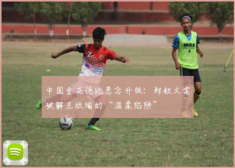 中国金花德比悬念升级：郑钦文需破解王欣瑜的“温柔陷阱”