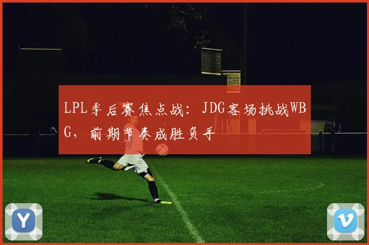 LPL季后赛焦点战：JDG客场挑战WBG，前期节奏成胜负手