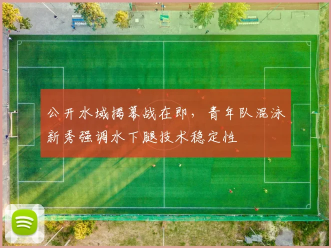 公开水域揭幕战在即，青年队混泳新秀强调水下腿技术稳定性