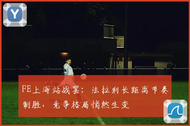 FE上海站战罢：法拉利长距离节奏制胜，竞争格局悄然生变