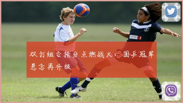 双打组合抢分点燃战火，国乒冠军悬念再升级