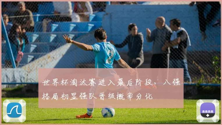世界杯淘汰赛进入最后阶段，八强格局初显强队晋级概率分化