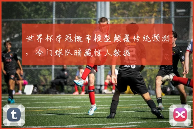 世界杯夺冠概率模型颠覆传统预测，冷门球队暗藏惊人数据