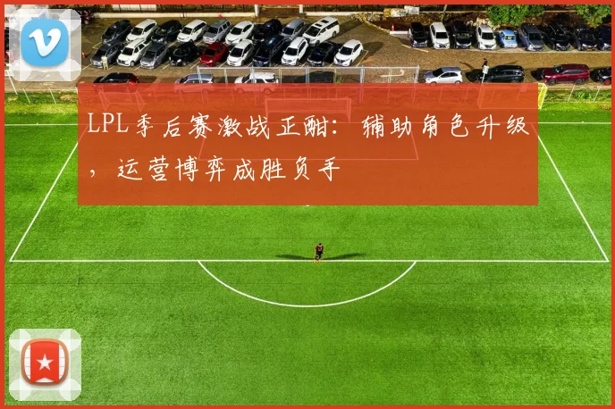 LPL季后赛激战正酣：辅助角色升级，运营博弈成胜负手
