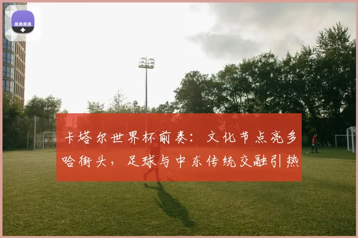 卡塔尔世界杯前奏：文化节点亮多哈街头，足球与中东传统交融引热议