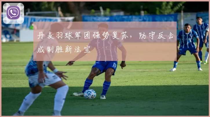 丹麦羽球军团强势复苏，防守反击成制胜新法宝