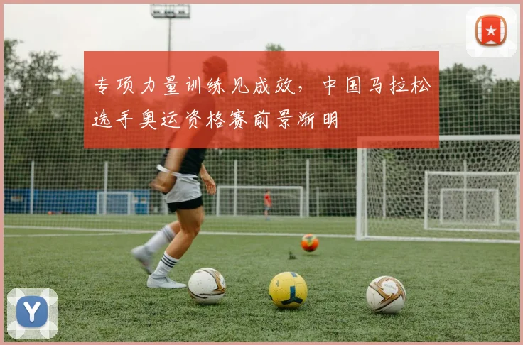 专项力量训练见成效，中国马拉松选手奥运资格赛前景渐明