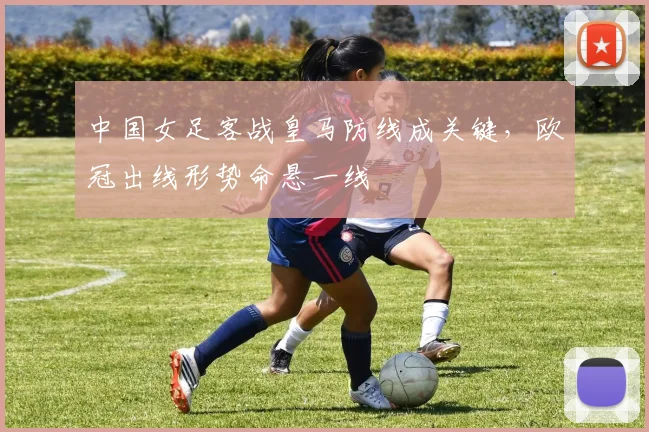 中国女足客战皇马防线成关键，欧冠出线形势命悬一线