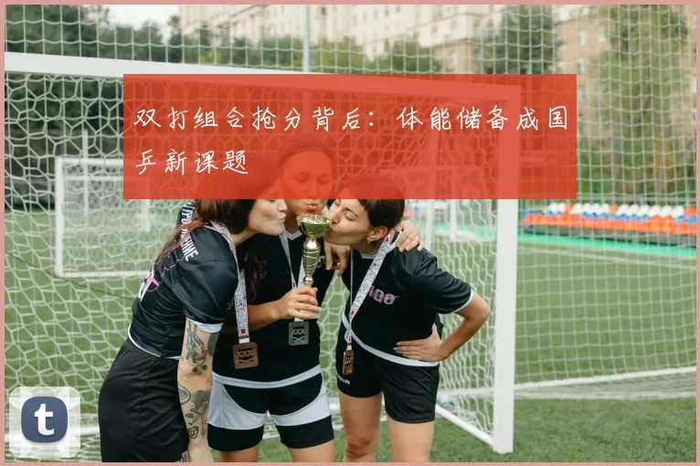 双打组合抢分背后:体能储备成国乒新课题