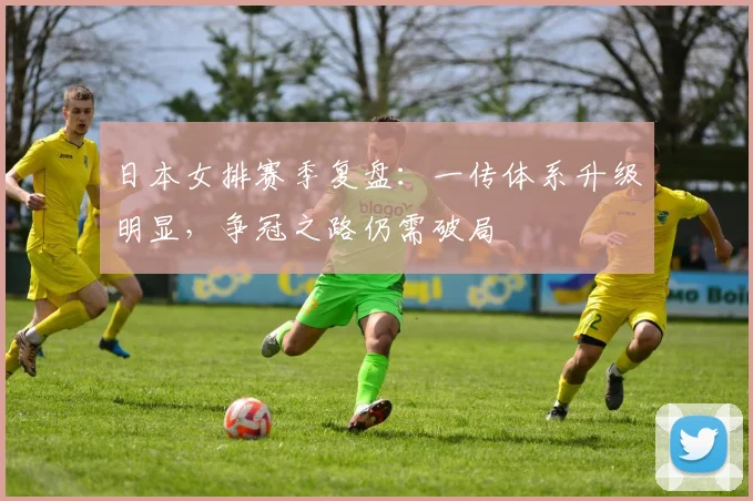 日本女排赛季复盘：一传体系升级明显，争冠之路仍需破局