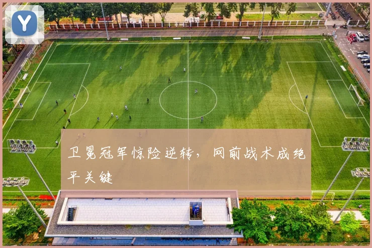 卫冕冠军惊险逆转，网前战术成绝平关键
