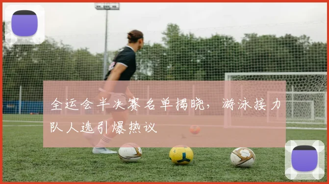 全运会半决赛名单揭晓，游泳接力队人选引爆热议