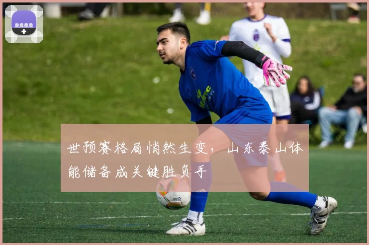 世预赛格局悄然生变，山东泰山体能储备成关键胜负手