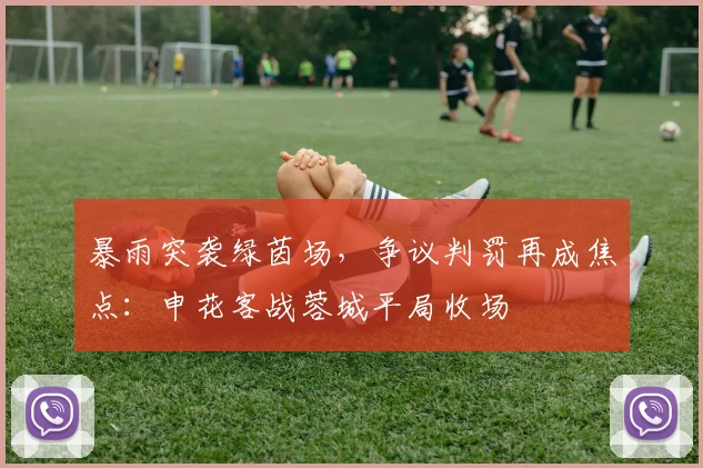 暴雨突袭绿茵场，争议判罚再成焦点：申花客战蓉城平局收场