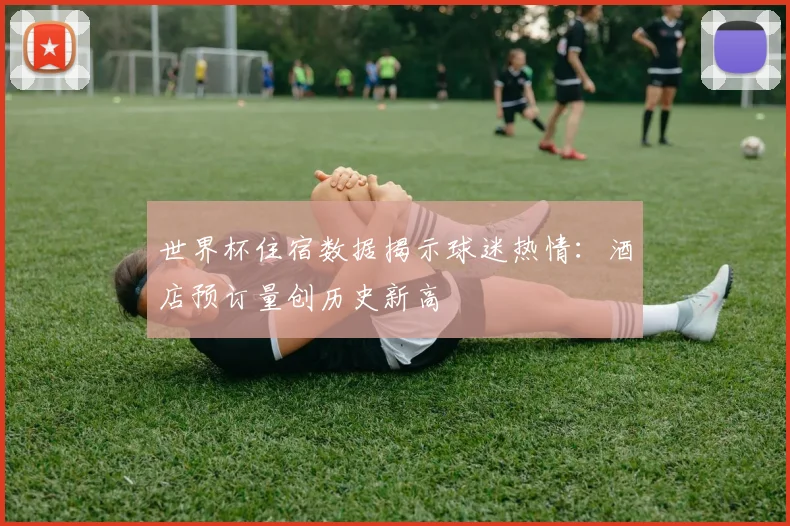世界杯住宿数据揭示球迷热情：酒店预订量创历史新高