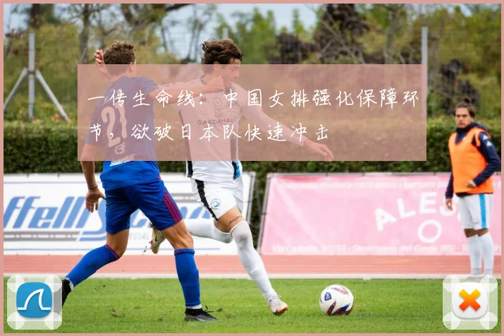 一传生命线：中国女排强化保障环节，欲破日本队快速冲击
