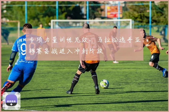 专项力量训练见效，马拉松选手亚锦赛备战进入冲刺阶段